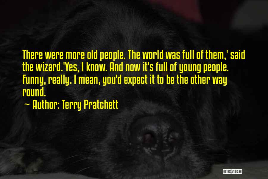 Terry Pratchett Quotes: There Were More Old People. The World Was Full Of Them,' Said The Wizard.'yes, I Know. And Now It's Full