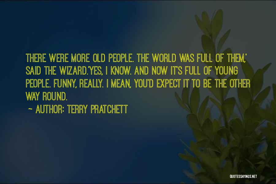 Terry Pratchett Quotes: There Were More Old People. The World Was Full Of Them,' Said The Wizard.'yes, I Know. And Now It's Full