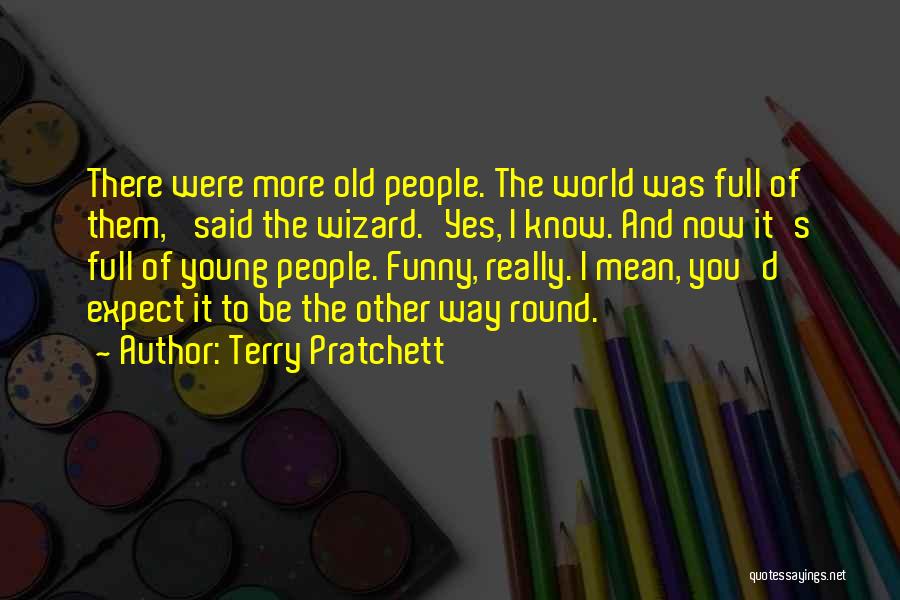 Terry Pratchett Quotes: There Were More Old People. The World Was Full Of Them,' Said The Wizard.'yes, I Know. And Now It's Full