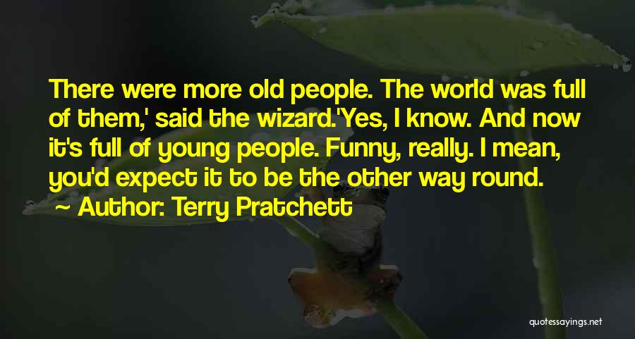 Terry Pratchett Quotes: There Were More Old People. The World Was Full Of Them,' Said The Wizard.'yes, I Know. And Now It's Full