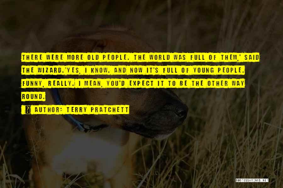 Terry Pratchett Quotes: There Were More Old People. The World Was Full Of Them,' Said The Wizard.'yes, I Know. And Now It's Full