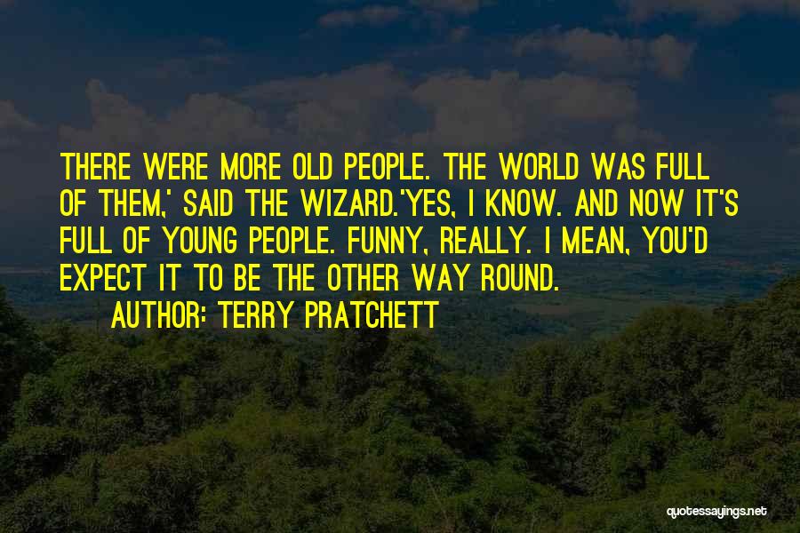 Terry Pratchett Quotes: There Were More Old People. The World Was Full Of Them,' Said The Wizard.'yes, I Know. And Now It's Full