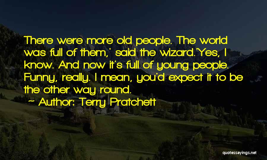 Terry Pratchett Quotes: There Were More Old People. The World Was Full Of Them,' Said The Wizard.'yes, I Know. And Now It's Full