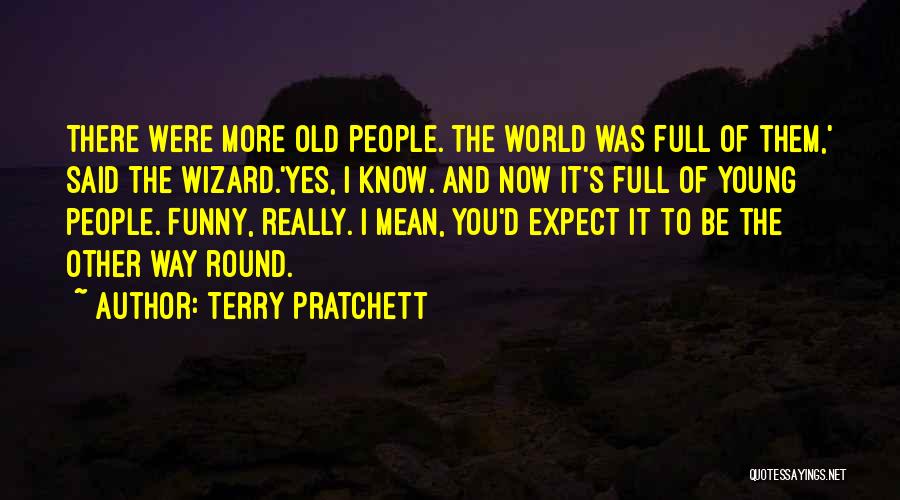 Terry Pratchett Quotes: There Were More Old People. The World Was Full Of Them,' Said The Wizard.'yes, I Know. And Now It's Full