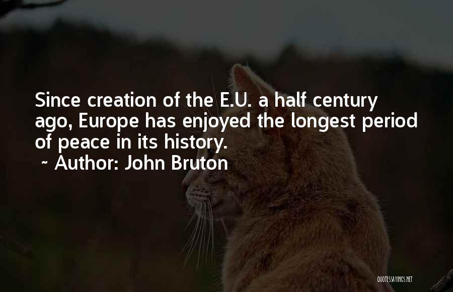 John Bruton Quotes: Since Creation Of The E.u. A Half Century Ago, Europe Has Enjoyed The Longest Period Of Peace In Its History.