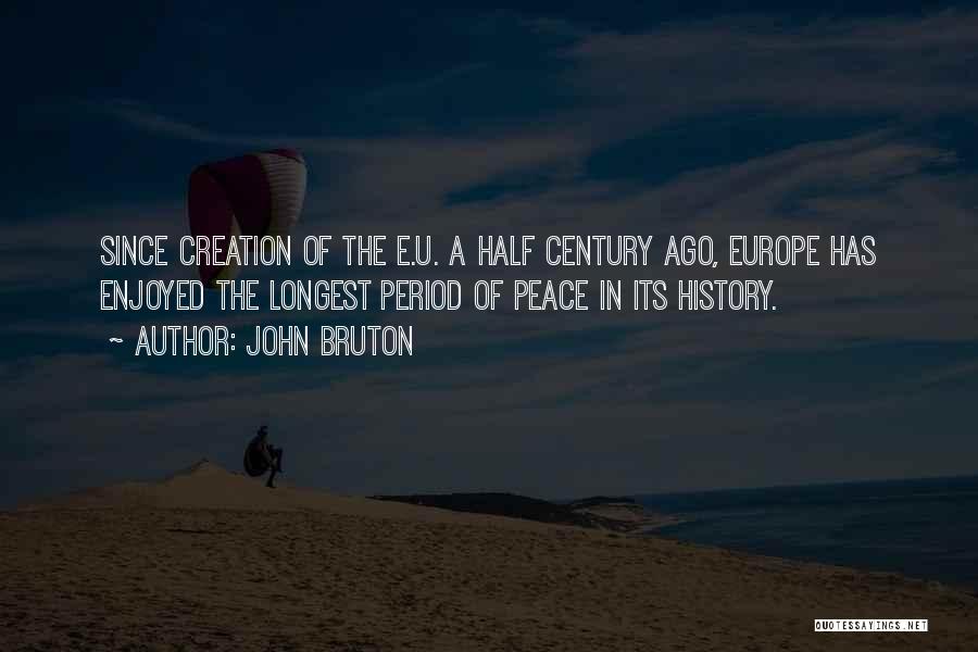 John Bruton Quotes: Since Creation Of The E.u. A Half Century Ago, Europe Has Enjoyed The Longest Period Of Peace In Its History.