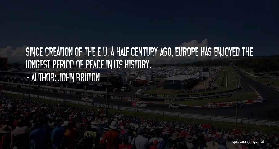 John Bruton Quotes: Since Creation Of The E.u. A Half Century Ago, Europe Has Enjoyed The Longest Period Of Peace In Its History.