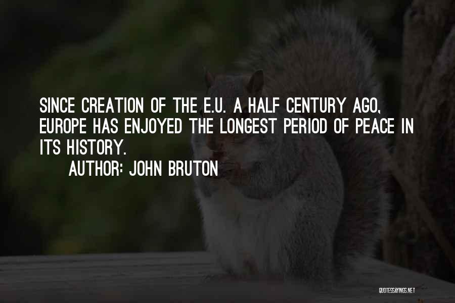 John Bruton Quotes: Since Creation Of The E.u. A Half Century Ago, Europe Has Enjoyed The Longest Period Of Peace In Its History.
