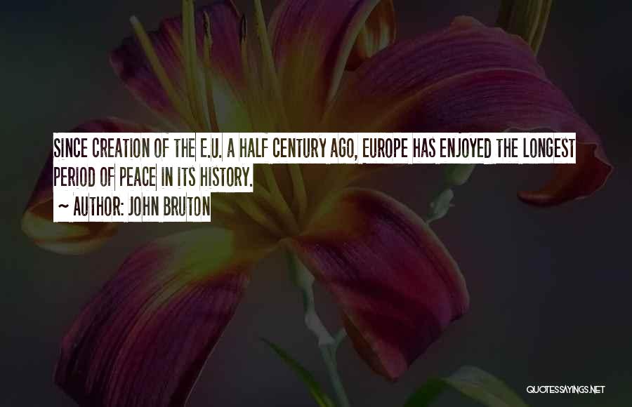 John Bruton Quotes: Since Creation Of The E.u. A Half Century Ago, Europe Has Enjoyed The Longest Period Of Peace In Its History.