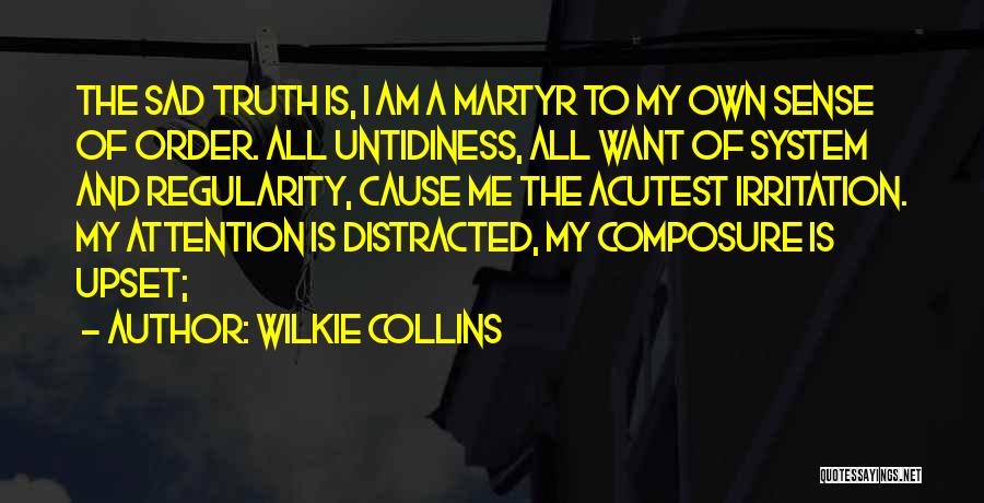 Wilkie Collins Quotes: The Sad Truth Is, I Am A Martyr To My Own Sense Of Order. All Untidiness, All Want Of System