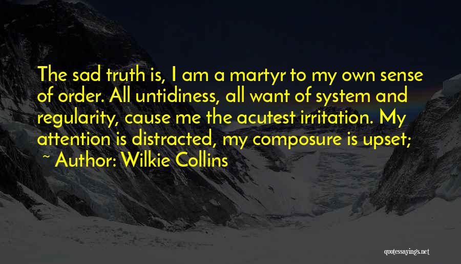 Wilkie Collins Quotes: The Sad Truth Is, I Am A Martyr To My Own Sense Of Order. All Untidiness, All Want Of System