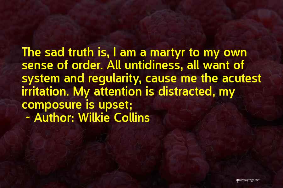 Wilkie Collins Quotes: The Sad Truth Is, I Am A Martyr To My Own Sense Of Order. All Untidiness, All Want Of System