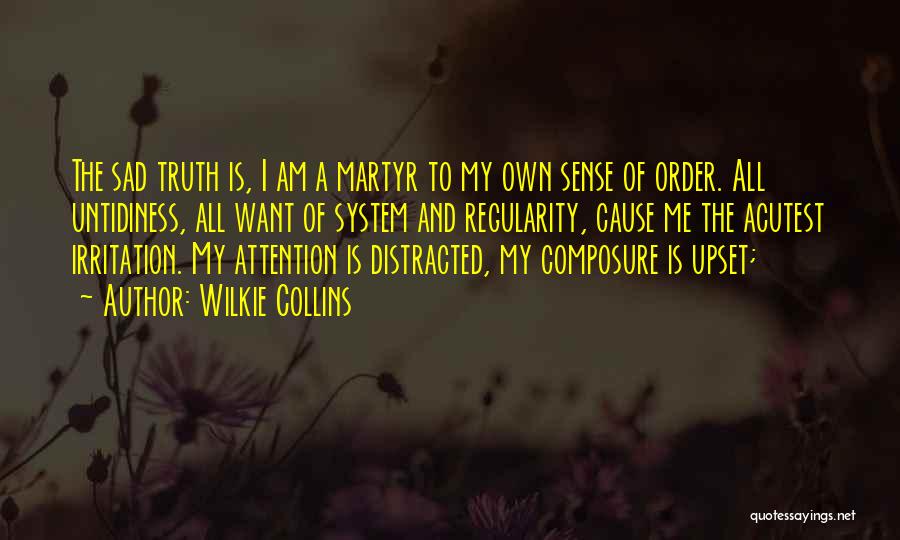 Wilkie Collins Quotes: The Sad Truth Is, I Am A Martyr To My Own Sense Of Order. All Untidiness, All Want Of System