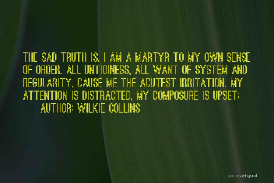 Wilkie Collins Quotes: The Sad Truth Is, I Am A Martyr To My Own Sense Of Order. All Untidiness, All Want Of System