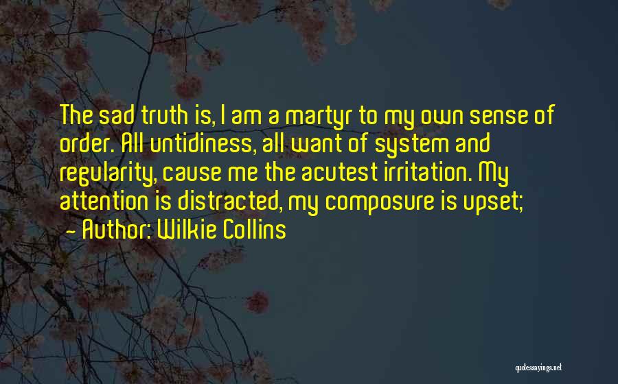 Wilkie Collins Quotes: The Sad Truth Is, I Am A Martyr To My Own Sense Of Order. All Untidiness, All Want Of System