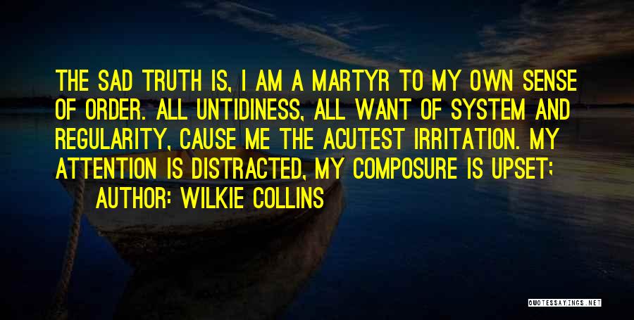Wilkie Collins Quotes: The Sad Truth Is, I Am A Martyr To My Own Sense Of Order. All Untidiness, All Want Of System