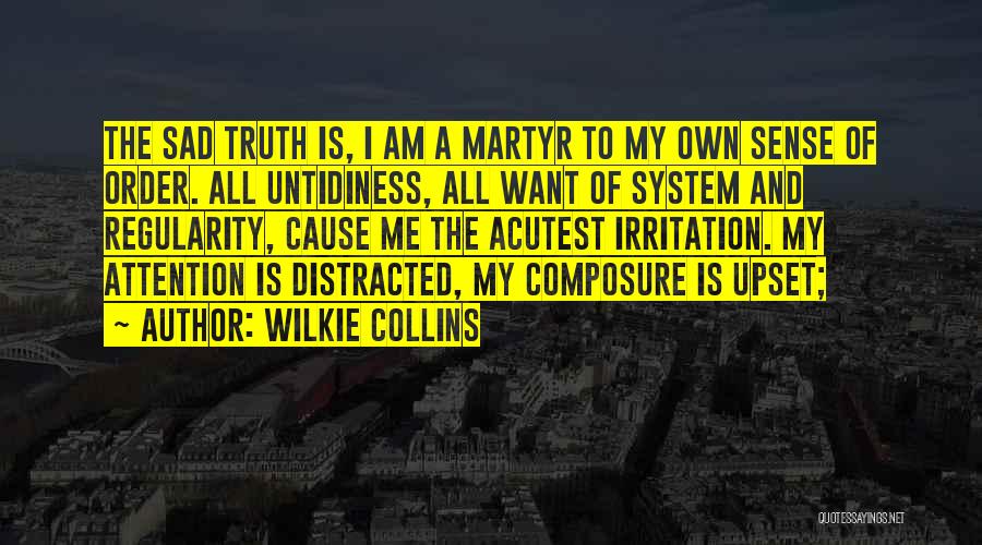Wilkie Collins Quotes: The Sad Truth Is, I Am A Martyr To My Own Sense Of Order. All Untidiness, All Want Of System