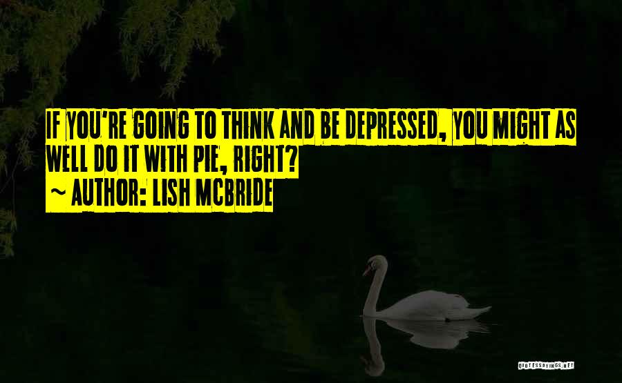 Lish McBride Quotes: If You're Going To Think And Be Depressed, You Might As Well Do It With Pie, Right?