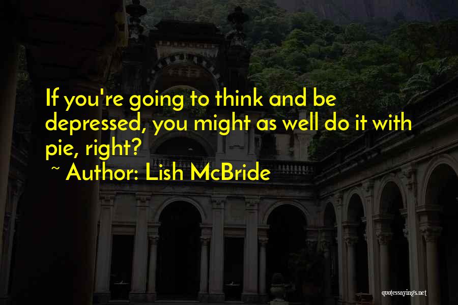 Lish McBride Quotes: If You're Going To Think And Be Depressed, You Might As Well Do It With Pie, Right?