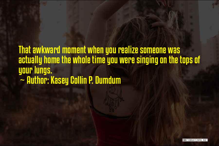 Kasey Collin P. Dumdum Quotes: That Awkward Moment When You Realize Someone Was Actually Home The Whole Time You Were Singing On The Tops Of