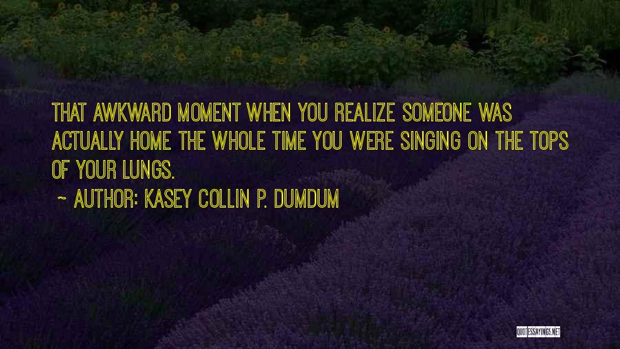 Kasey Collin P. Dumdum Quotes: That Awkward Moment When You Realize Someone Was Actually Home The Whole Time You Were Singing On The Tops Of