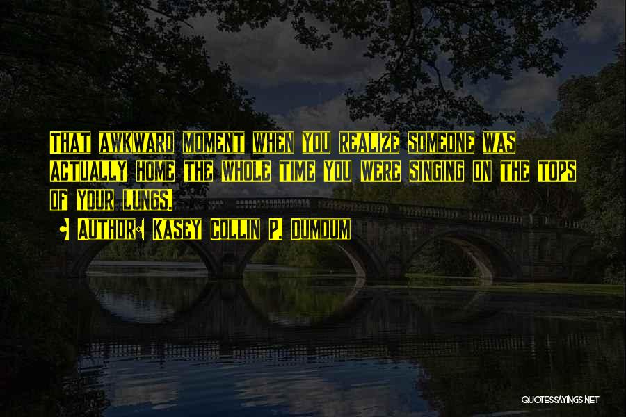 Kasey Collin P. Dumdum Quotes: That Awkward Moment When You Realize Someone Was Actually Home The Whole Time You Were Singing On The Tops Of