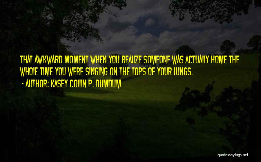 Kasey Collin P. Dumdum Quotes: That Awkward Moment When You Realize Someone Was Actually Home The Whole Time You Were Singing On The Tops Of