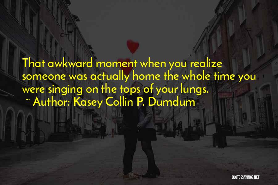 Kasey Collin P. Dumdum Quotes: That Awkward Moment When You Realize Someone Was Actually Home The Whole Time You Were Singing On The Tops Of