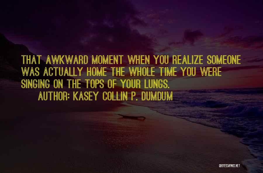 Kasey Collin P. Dumdum Quotes: That Awkward Moment When You Realize Someone Was Actually Home The Whole Time You Were Singing On The Tops Of