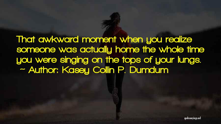 Kasey Collin P. Dumdum Quotes: That Awkward Moment When You Realize Someone Was Actually Home The Whole Time You Were Singing On The Tops Of
