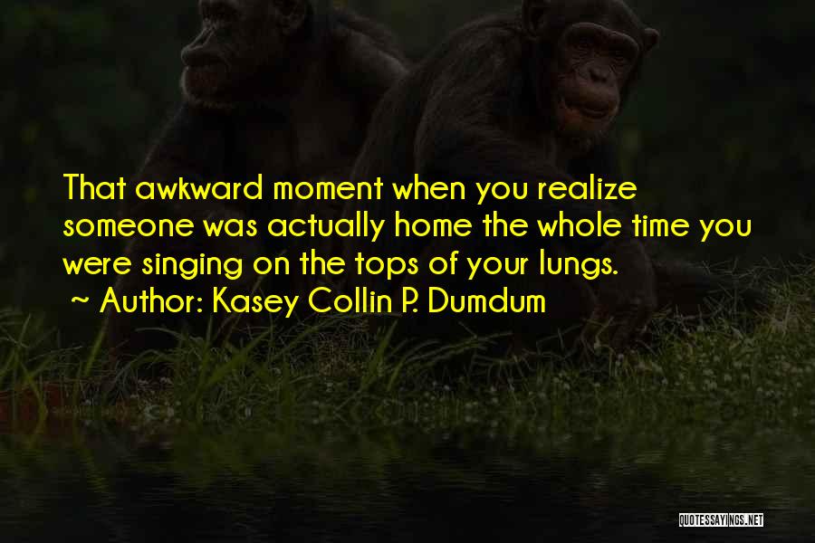 Kasey Collin P. Dumdum Quotes: That Awkward Moment When You Realize Someone Was Actually Home The Whole Time You Were Singing On The Tops Of