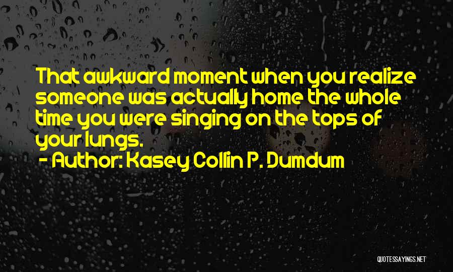 Kasey Collin P. Dumdum Quotes: That Awkward Moment When You Realize Someone Was Actually Home The Whole Time You Were Singing On The Tops Of