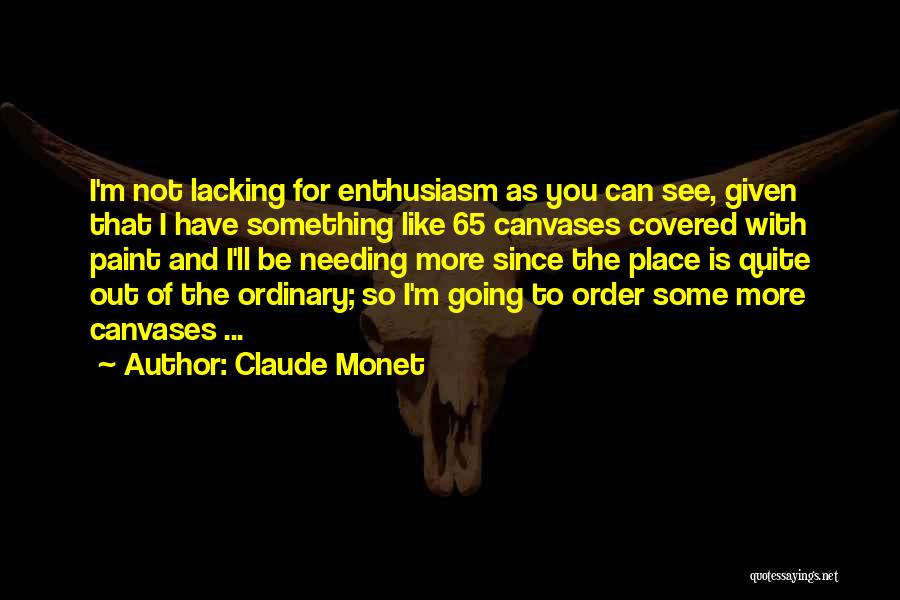 Claude Monet Quotes: I'm Not Lacking For Enthusiasm As You Can See, Given That I Have Something Like 65 Canvases Covered With Paint