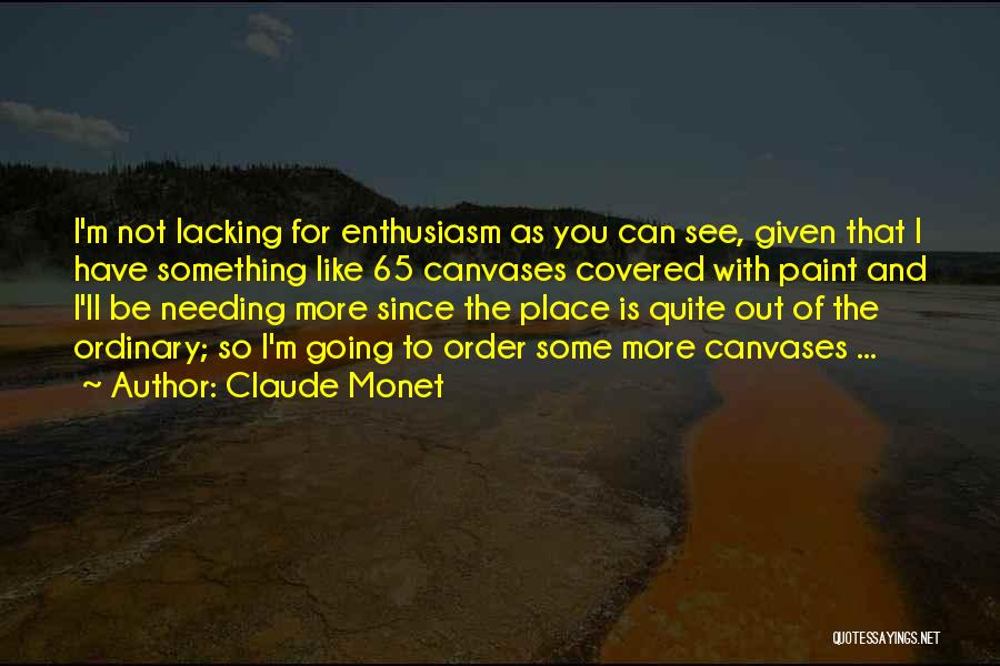 Claude Monet Quotes: I'm Not Lacking For Enthusiasm As You Can See, Given That I Have Something Like 65 Canvases Covered With Paint