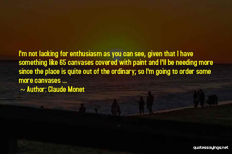 Claude Monet Quotes: I'm Not Lacking For Enthusiasm As You Can See, Given That I Have Something Like 65 Canvases Covered With Paint