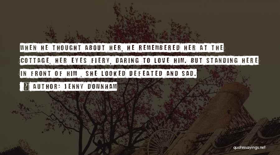 Jenny Downham Quotes: When He Thought About Her, He Remembered Her At The Cottage, Her Eyes Fiery, Daring To Love Him. But Standing