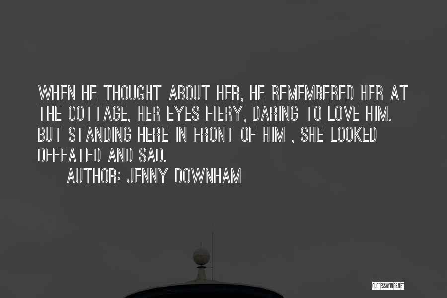 Jenny Downham Quotes: When He Thought About Her, He Remembered Her At The Cottage, Her Eyes Fiery, Daring To Love Him. But Standing