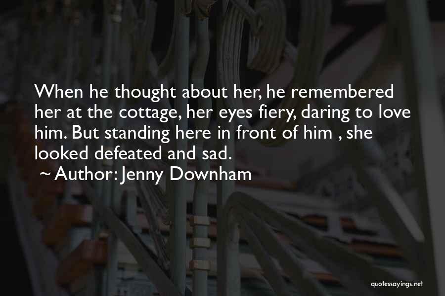 Jenny Downham Quotes: When He Thought About Her, He Remembered Her At The Cottage, Her Eyes Fiery, Daring To Love Him. But Standing