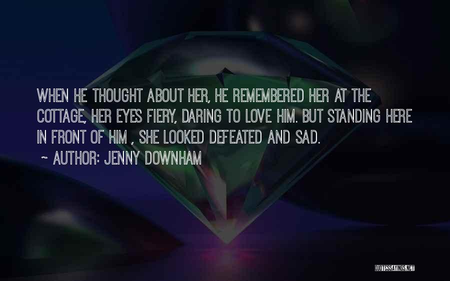 Jenny Downham Quotes: When He Thought About Her, He Remembered Her At The Cottage, Her Eyes Fiery, Daring To Love Him. But Standing