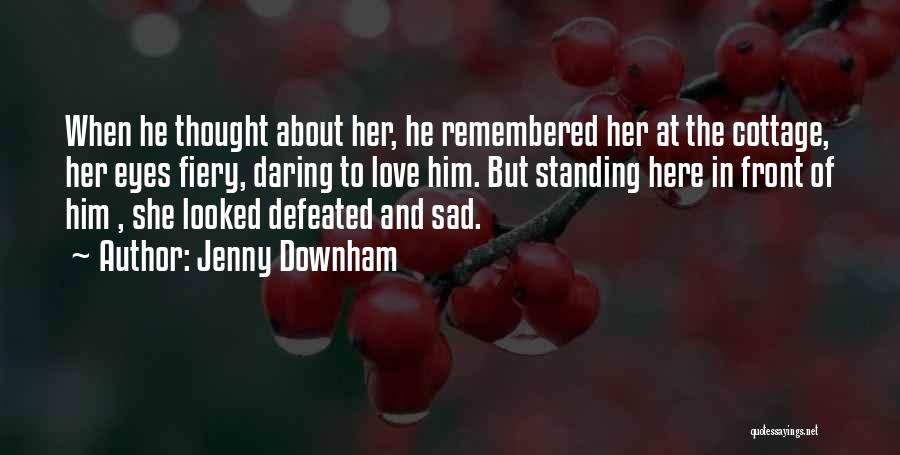 Jenny Downham Quotes: When He Thought About Her, He Remembered Her At The Cottage, Her Eyes Fiery, Daring To Love Him. But Standing