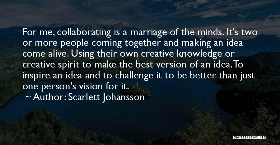 Scarlett Johansson Quotes: For Me, Collaborating Is A Marriage Of The Minds. It's Two Or More People Coming Together And Making An Idea