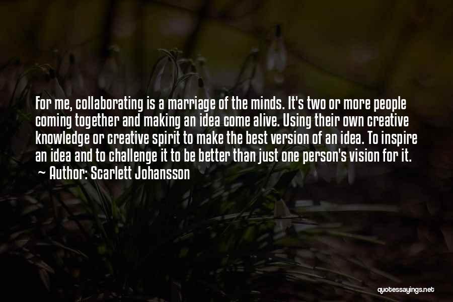 Scarlett Johansson Quotes: For Me, Collaborating Is A Marriage Of The Minds. It's Two Or More People Coming Together And Making An Idea