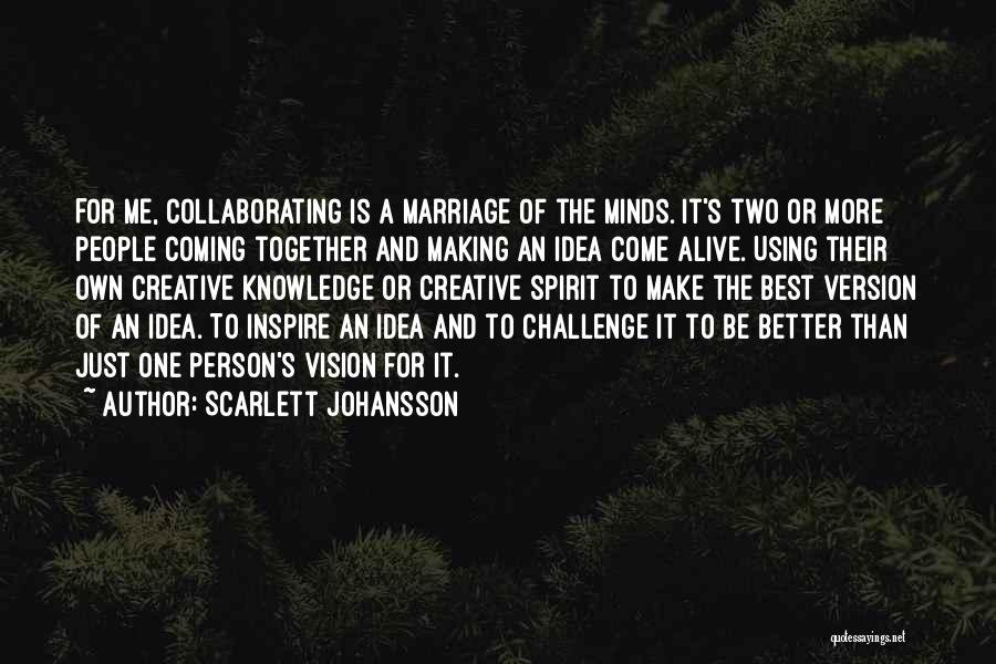 Scarlett Johansson Quotes: For Me, Collaborating Is A Marriage Of The Minds. It's Two Or More People Coming Together And Making An Idea