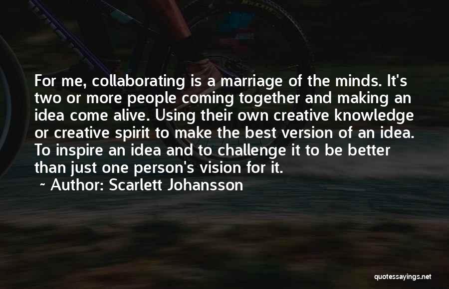 Scarlett Johansson Quotes: For Me, Collaborating Is A Marriage Of The Minds. It's Two Or More People Coming Together And Making An Idea