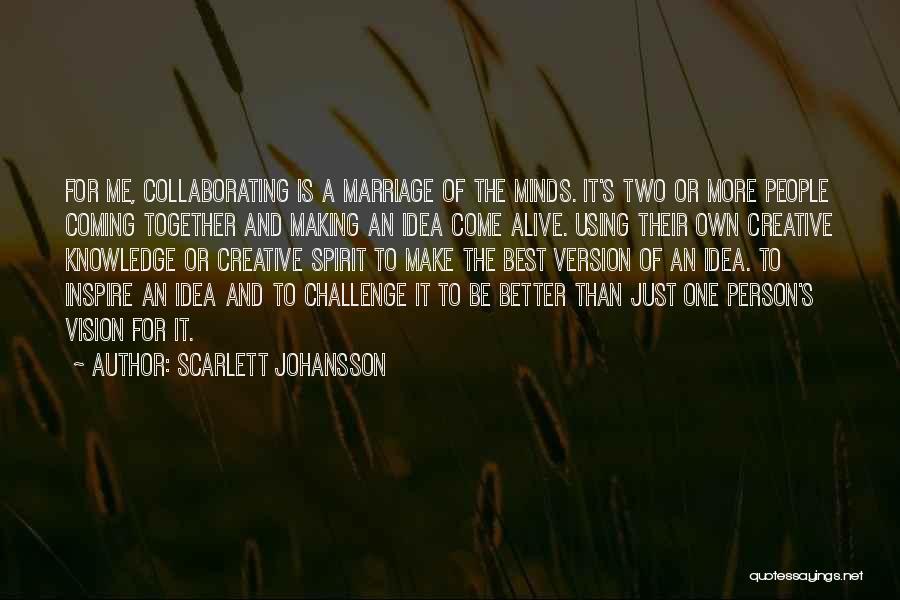 Scarlett Johansson Quotes: For Me, Collaborating Is A Marriage Of The Minds. It's Two Or More People Coming Together And Making An Idea