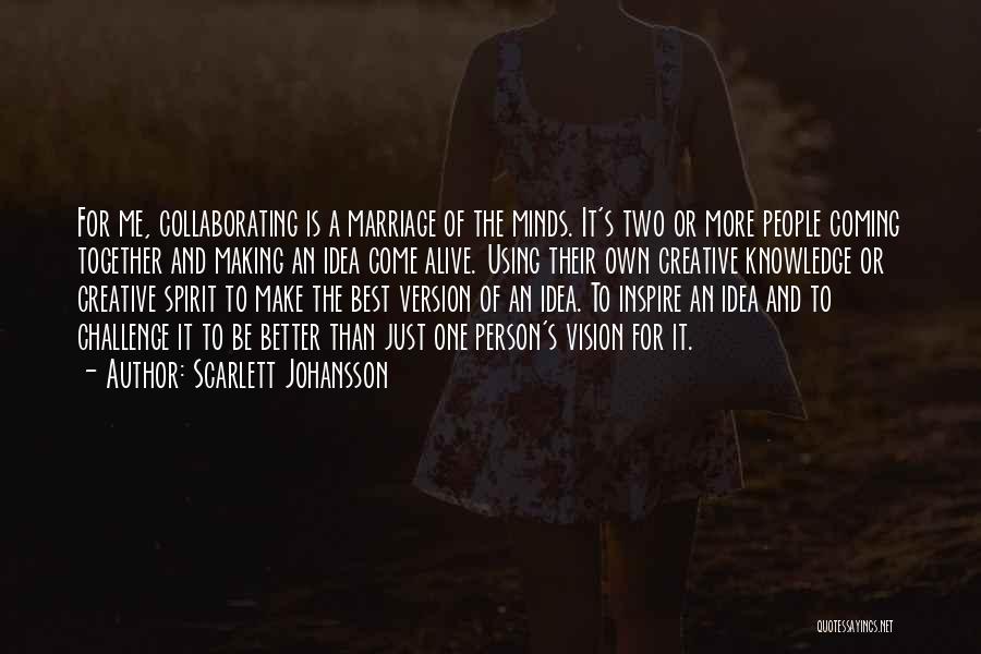 Scarlett Johansson Quotes: For Me, Collaborating Is A Marriage Of The Minds. It's Two Or More People Coming Together And Making An Idea