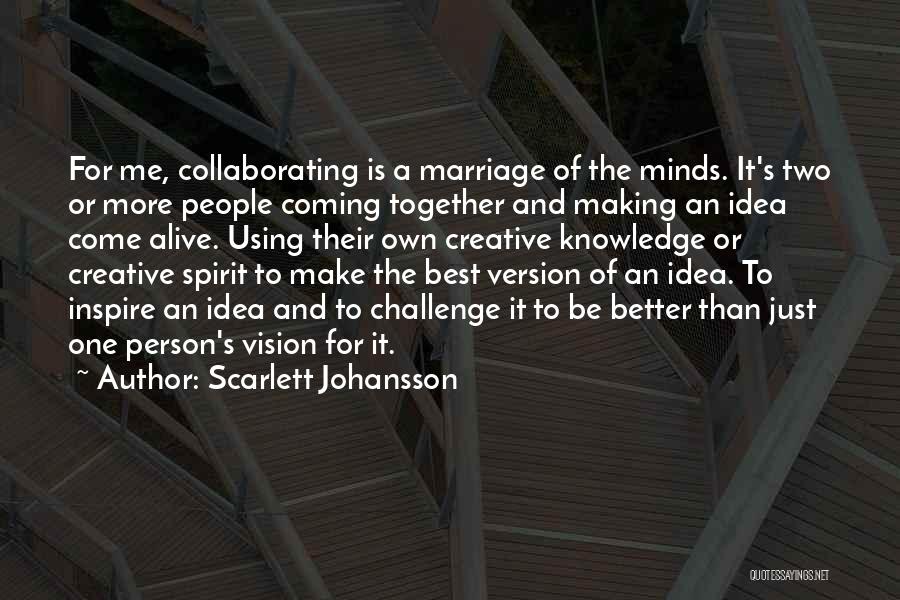 Scarlett Johansson Quotes: For Me, Collaborating Is A Marriage Of The Minds. It's Two Or More People Coming Together And Making An Idea