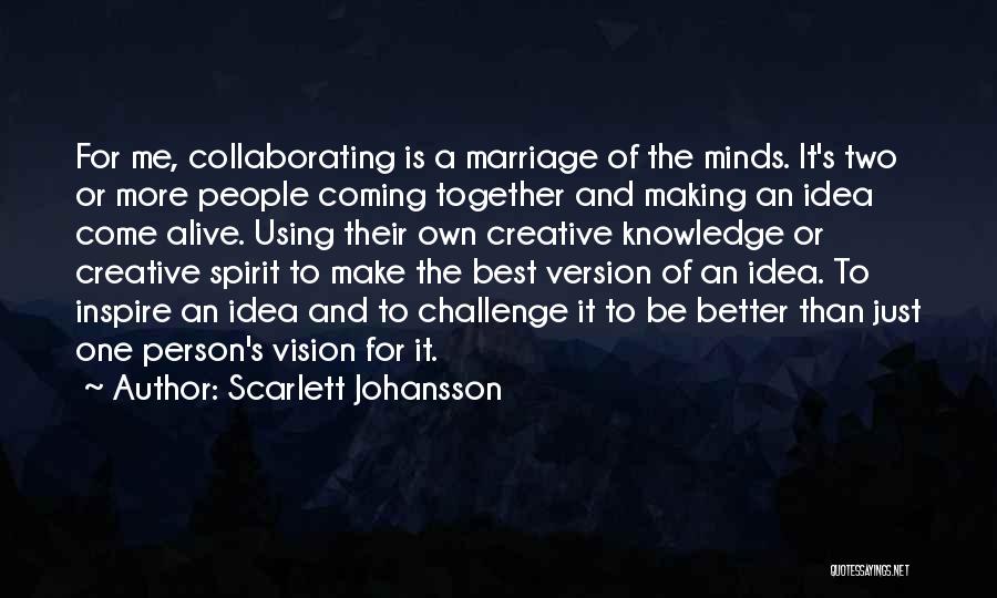 Scarlett Johansson Quotes: For Me, Collaborating Is A Marriage Of The Minds. It's Two Or More People Coming Together And Making An Idea