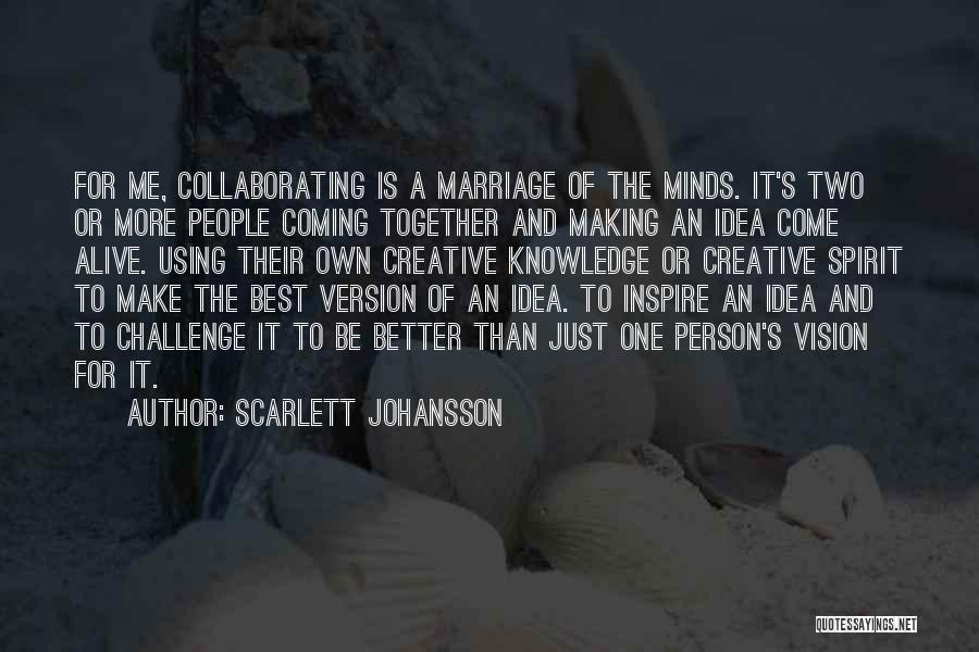 Scarlett Johansson Quotes: For Me, Collaborating Is A Marriage Of The Minds. It's Two Or More People Coming Together And Making An Idea