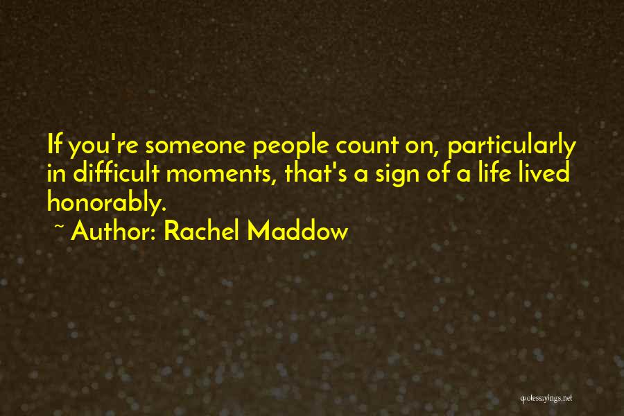 Rachel Maddow Quotes: If You're Someone People Count On, Particularly In Difficult Moments, That's A Sign Of A Life Lived Honorably.